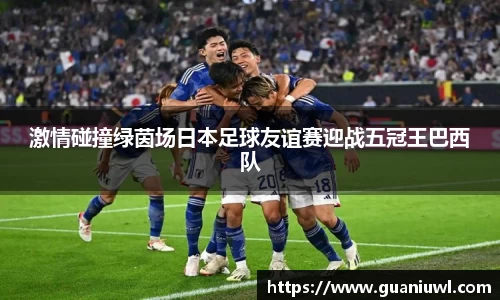 激情碰撞绿茵场日本足球友谊赛迎战五冠王巴西队