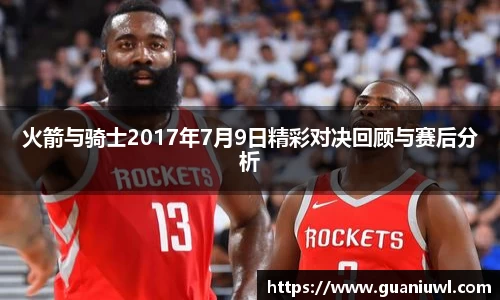 火箭与骑士2017年7月9日精彩对决回顾与赛后分析