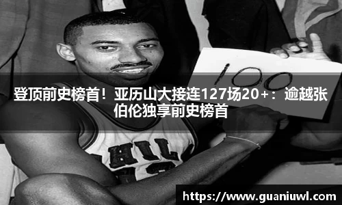登顶前史榜首！亚历山大接连127场20+：逾越张伯伦独享前史榜首