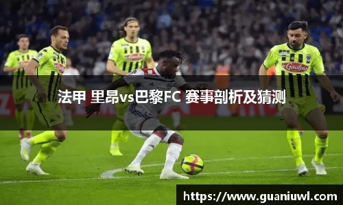 法甲 里昂vs巴黎FC 赛事剖析及猜测