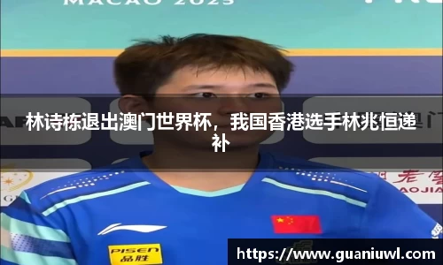 林诗栋退出澳门世界杯，我国香港选手林兆恒递补